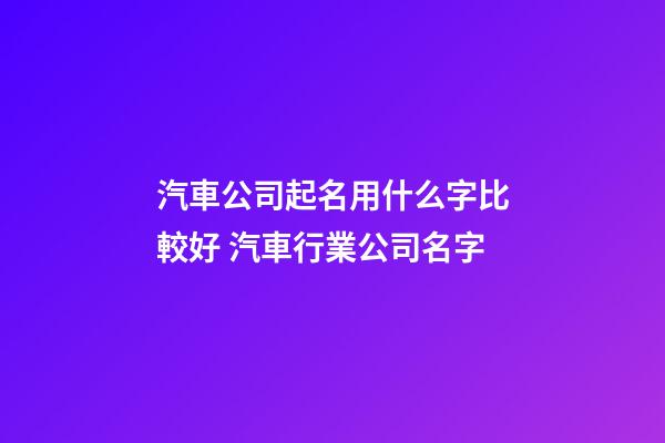 汽車公司起名用什么字比較好 汽車行業公司名字-第1張-公司起名-玄機派